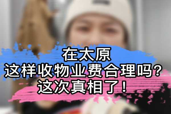 在太原 這樣收物業(yè)費(fèi)合理嗎？這次真相了！ 